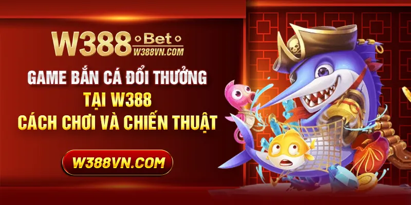 Game bắn cá đổi thưởng tại W388: Cách chơi và chiến thuật